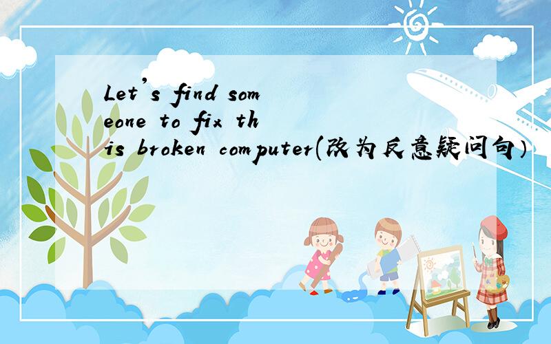 Let's find someone to fix this broken computer(改为反意疑问句）