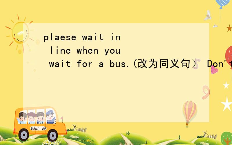 plaese wait in line when you wait for a bus.(改为同义句） Don't ( )( )line when you wait for a bus.