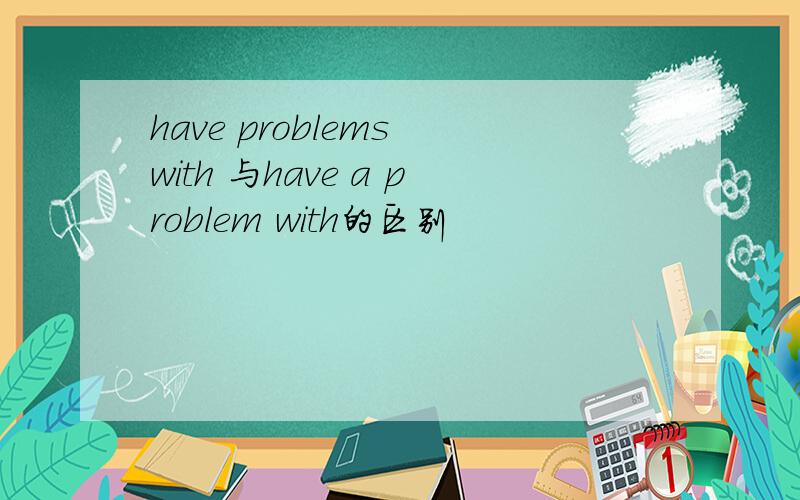 have problems with 与have a problem with的区别