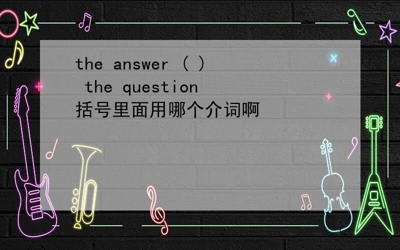 the answer ( ) the question 括号里面用哪个介词啊