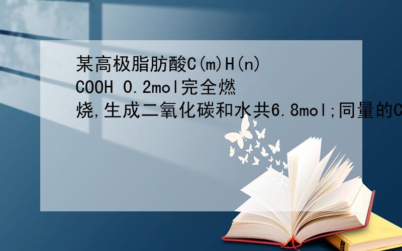 某高极脂肪酸C(m)H(n)COOH 0.2mol完全燃烧,生成二氧化碳和水共6.8mol;同量的C(m)H(n)COOH与64克溴某高极脂肪酸C(m)H(n)COOH 0.2mol完全燃烧,生成二氧化碳和水共6.8mol;同量的C(m)H(n)COOH与64克溴完全加成.求