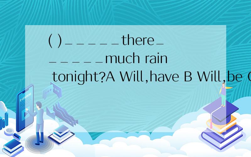 ( )_____there______much rain tonight?A Will,have B Will,be C Is,going to have D are,going to be