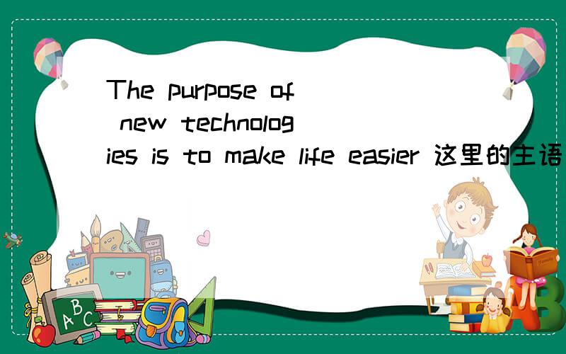 The purpose of new technologies is to make life easier 这里的主语是整个The purpose of new technologies 应该不是吧 因为of new technologies 是定语吖