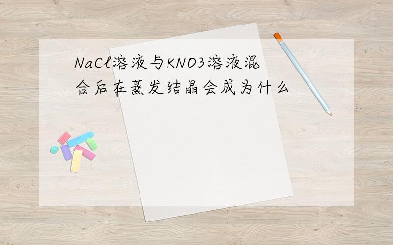 NaCl溶液与KNO3溶液混合后在蒸发结晶会成为什么