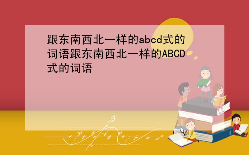 跟东南西北一样的abcd式的词语跟东南西北一样的ABCD式的词语