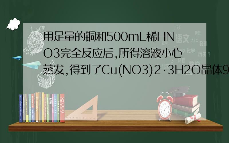 用足量的铜和500mL稀HNO3完全反应后,所得溶液小心蒸发,得到了Cu(NO3)2·3H2O晶体90.75g.求：用足量的铜和500mL稀HNO3完全反应后,所得溶液小心蒸发,得到了Cu(NO3)2·3H2O晶体90.75.求：(1)被氧化的Cu的质