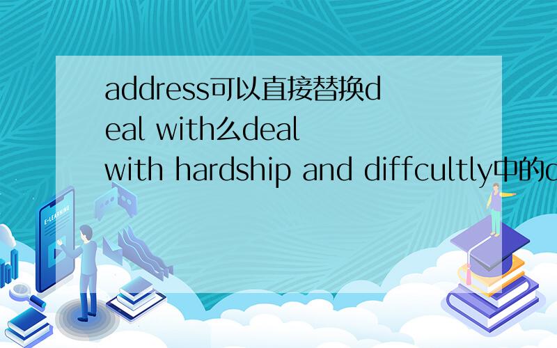 address可以直接替换deal with么deal with hardship and diffcultly中的deal with可以替换成address么