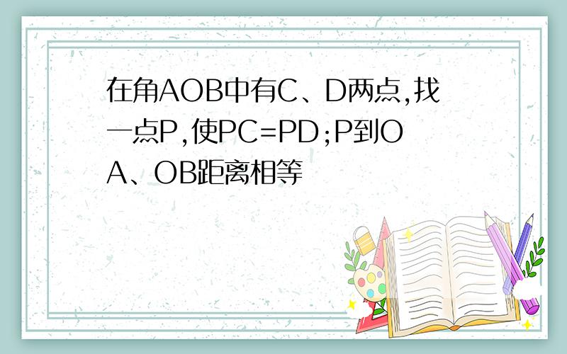 在角AOB中有C、D两点,找一点P,使PC=PD;P到OA、OB距离相等