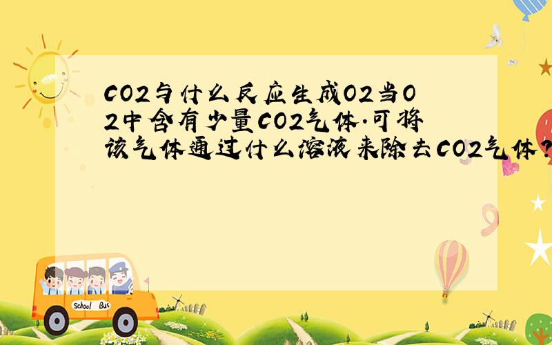 CO2与什么反应生成O2当O2中含有少量CO2气体.可将该气体通过什么溶液来除去CO2气体?