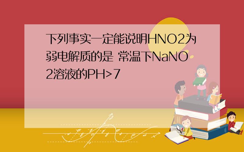 下列事实一定能说明HNO2为弱电解质的是 常温下NaNO2溶液的PH>7