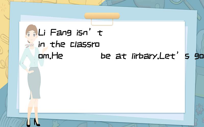 Li Fang isn’t in the classroom.He____be at lirbary.Let’s go and find himA.must B.can!我觉得这里选B表示“可能”也可以吧!你为什么那么肯定啊!虽然后面是Let’s go and find him.但我觉得也不能确定他一定在图