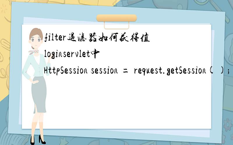 filter过滤器如何获得值loginservlet中 HttpSession session = request.getSession(); userRight=