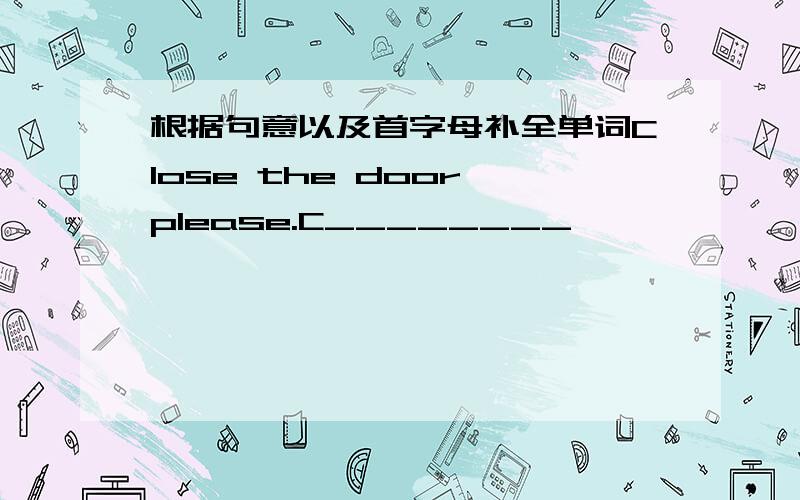 根据句意以及首字母补全单词Close the door,please.C________
