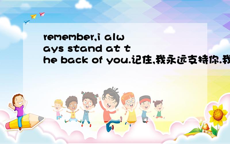 remember,i always stand at the back of you.记住,我永远支持你.我翻译对吗?