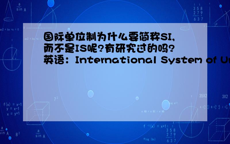 国际单位制为什么要简称SI,而不是IS呢?有研究过的吗?英语：International System of Units法语：Système International d'Unités (SI)常规的不是都是用英语简称吗?这个怎么用法语的首字母?
