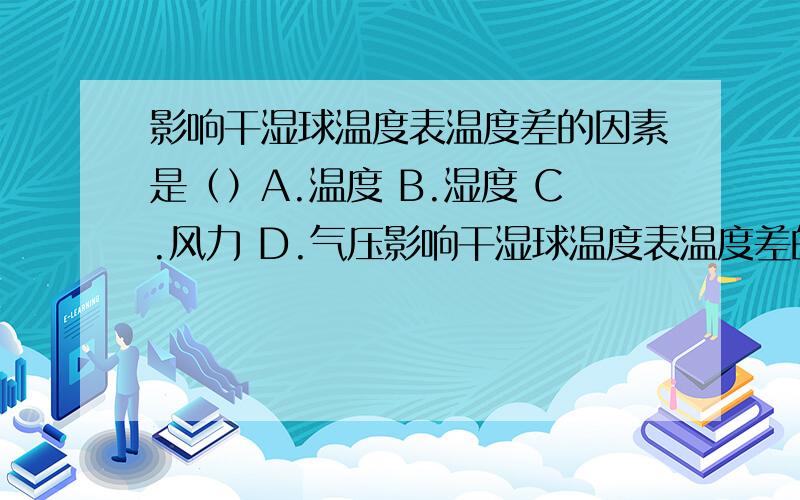 影响干湿球温度表温度差的因素是（）A.温度 B.湿度 C.风力 D.气压影响干湿球温度表温度差的因素是（）A.温度 B.湿度 C.风力 D.气压