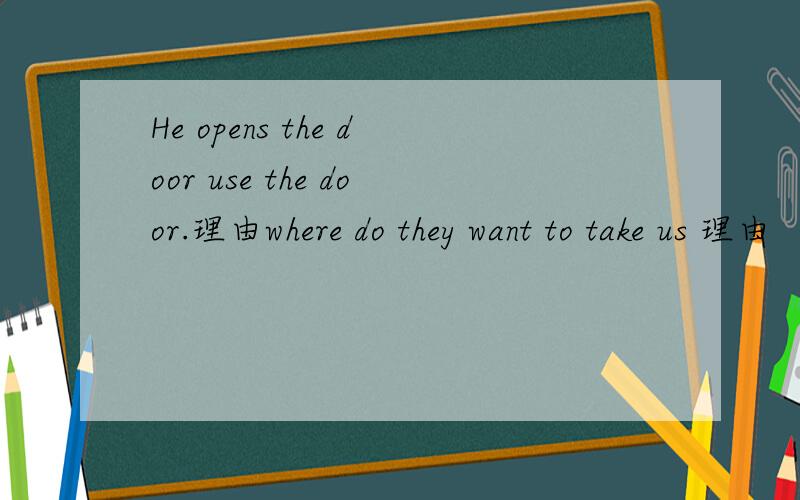 He opens the door use the door.理由where do they want to take us 理由