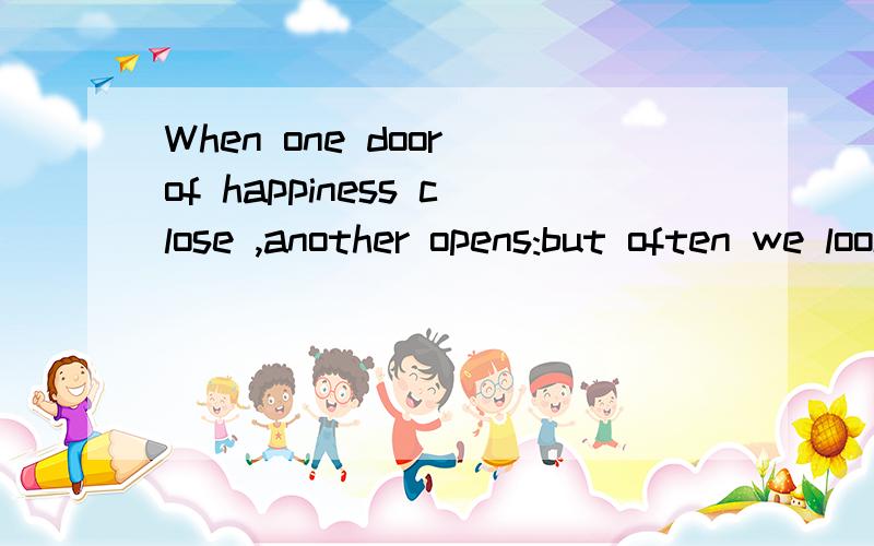 When one door of happiness close ,another opens:but often we look so long 麻烦翻译一下