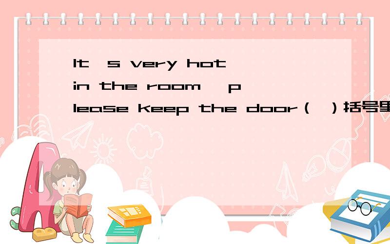 It's very hot in the room ,please keep the door（ ）括号里怎么填?为什么?紧急