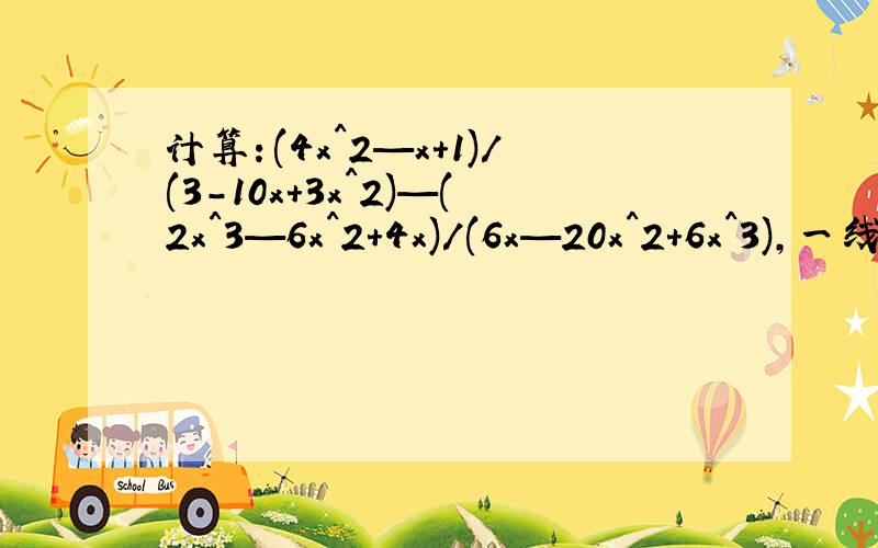计算：(4x^2—x+1)/(3-10x+3x^2)—(2x^3—6x^2+4x)/(6x—20x^2+6x^3),一线速度等候,