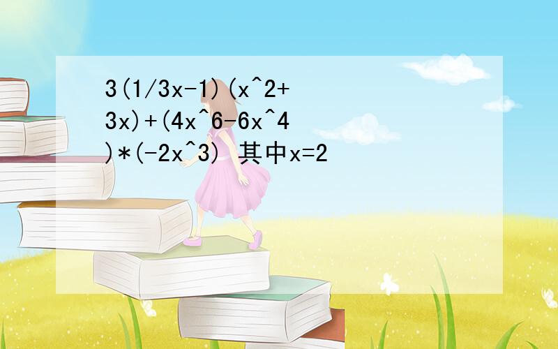 3(1/3x-1)(x^2+3x)+(4x^6-6x^4)*(-2x^3) 其中x=2