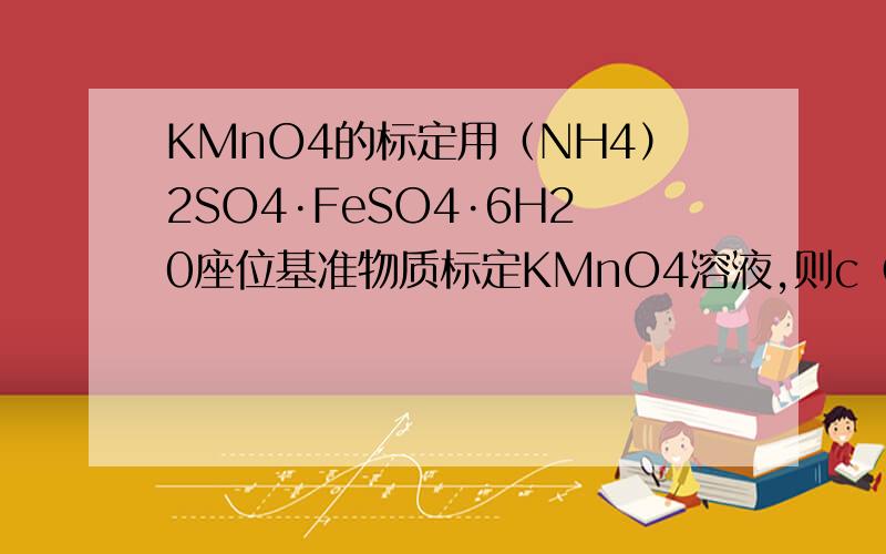KMnO4的标定用（NH4）2SO4·FeSO4·6H20座位基准物质标定KMnO4溶液,则c（KMnO4）的计算公式是?反应的方程式是.