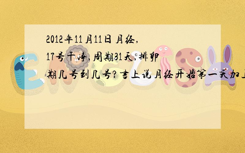 2012年11月11日月经,17号干净,周期31天,排卵期几号到几号?书上说月经开始第一天加上15就是PL日,那就是26号?