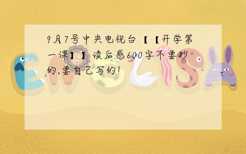 9月7号中央电视台【【开学第一课】】读后感600字不要抄的,要自己写的!