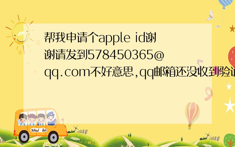 帮我申请个apple id谢谢请发到578450365@qq.com不好意思,qq邮箱还没收到验证邮件可以发到xzyuan08@163.com吗?成了额外加分