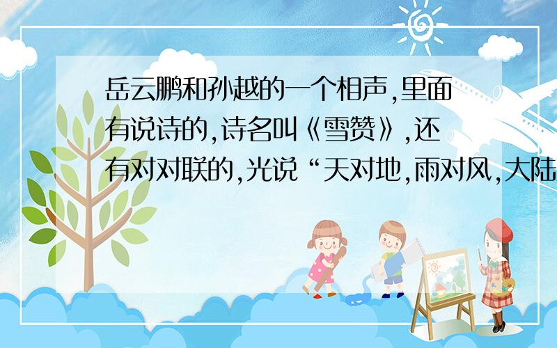 岳云鹏和孙越的一个相声,里面有说诗的,诗名叫《雪赞》,还有对对联的,光说“天对地,雨对风,大陆对长空……”快!必有重谢!