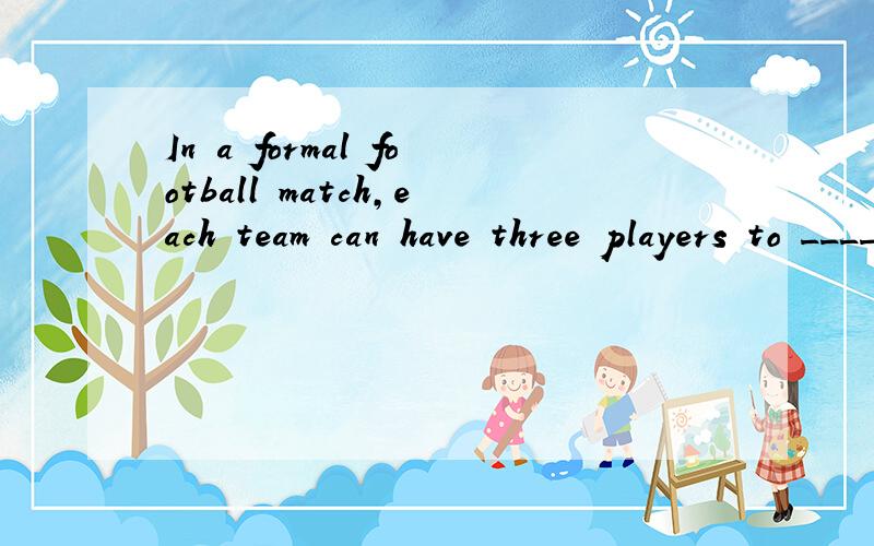 In a formal football match,each team can have three players to _____ their teammates when necessary.A.replace B.substitute C.represent D.exchange为什么不选A ,A和B意思差不多,用法有什么不同