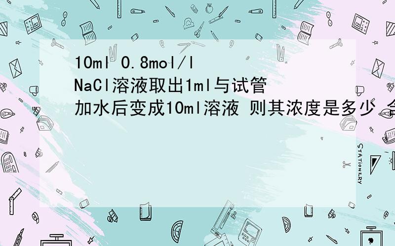 10ml 0.8mol/l NaCl溶液取出1ml与试管加水后变成10ml溶液 则其浓度是多少 含NaCl物质的量是多少