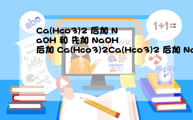 Ca(Hco3)2 后加 NaOH 和 先加 NaOH 后加 Ca(Hco3)2Ca(Hco3)2 后加 NaOH 先加 NaOH 后加 Ca(Hco3)2 化学方程式有区别么?反映有区别么?