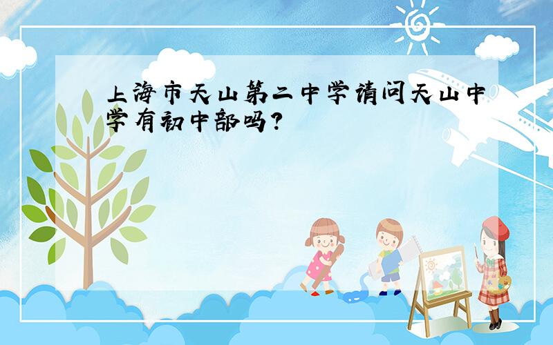 上海市天山第二中学请问天山中学有初中部吗?
