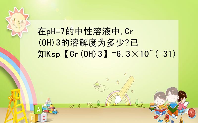 在pH=7的中性溶液中,Cr(OH)3的溶解度为多少?已知Ksp【Cr(OH)3】=6.3×10^(-31)
