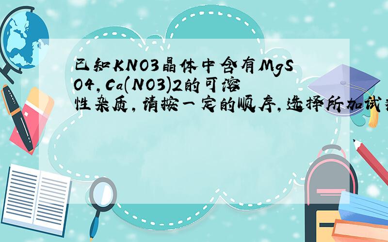 已知KNO3晶体中含有MgSO4,Ca(NO3)2的可溶性杂质,请按一定的顺序,选择所加试剂除去杂质,并写出反应的方程式新高一我表示这类题很乱..不知道该从哪入手怎么办?