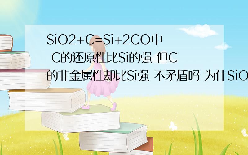 SiO2+C=Si+2CO中 C的还原性比Si的强 但C的非金属性却比Si强 不矛盾吗 为什SiO2+C=Si+2CO中 C的还原性比Si的强 但C的非金属性却比Si强 不矛盾吗 为什么?