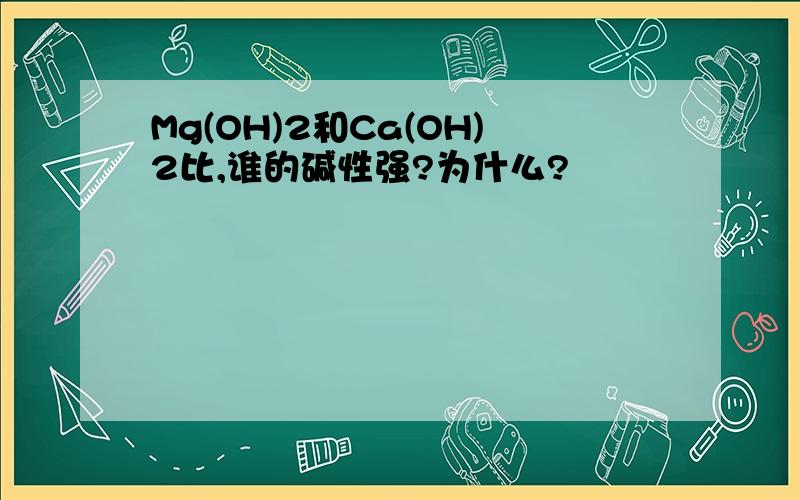 Mg(OH)2和Ca(OH)2比,谁的碱性强?为什么?