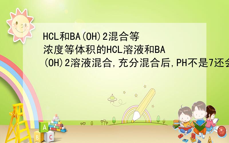 HCL和BA(OH)2混合等浓度等体积的HCL溶液和BA(OH)2溶液混合,充分混合后,PH不是7还会是啥,强酸强碱的.so 大于7