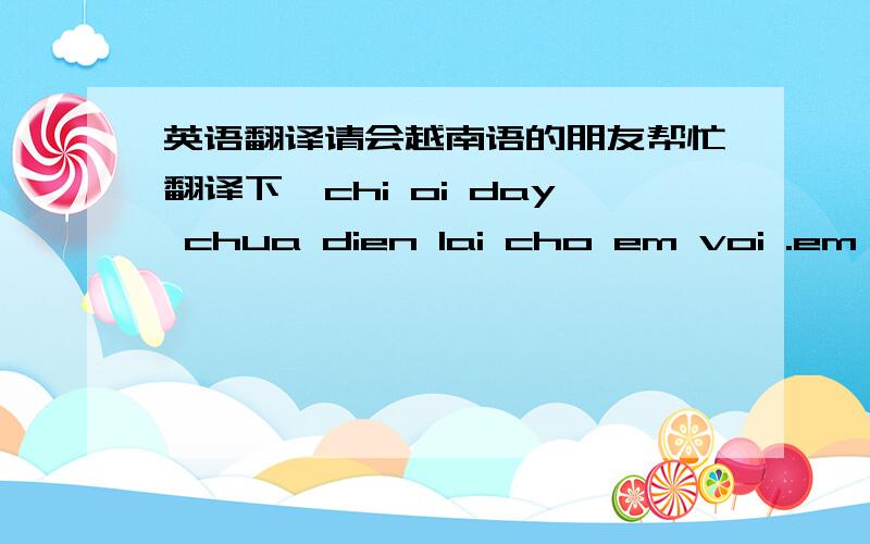 英语翻译请会越南语的朋友帮忙翻译下,chi oi day chua dien lai cho em voi .em co viec quan frong muon noi voi chi