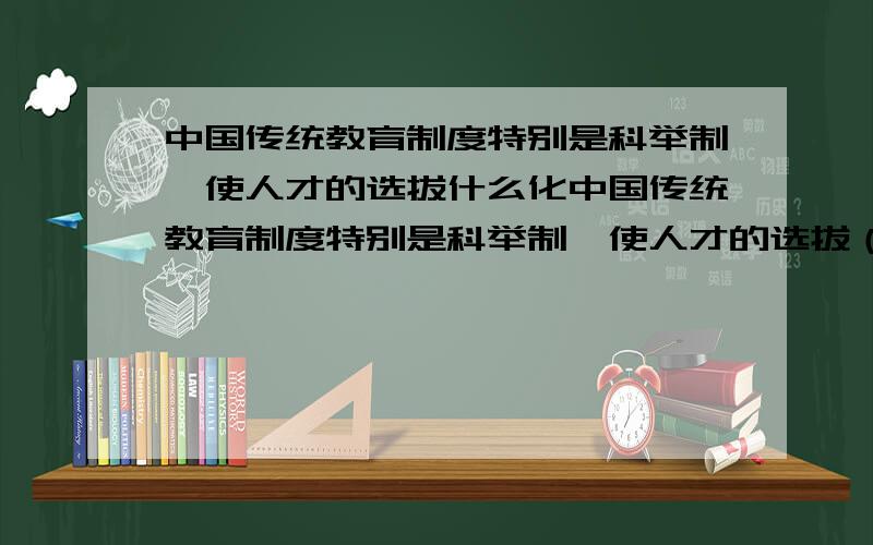中国传统教育制度特别是科举制,使人才的选拔什么化中国传统教育制度特别是科举制,使人才的选拔（）,在前现代社会居于世界前列.A.制度化B.规范化C.平等化D.均衡化