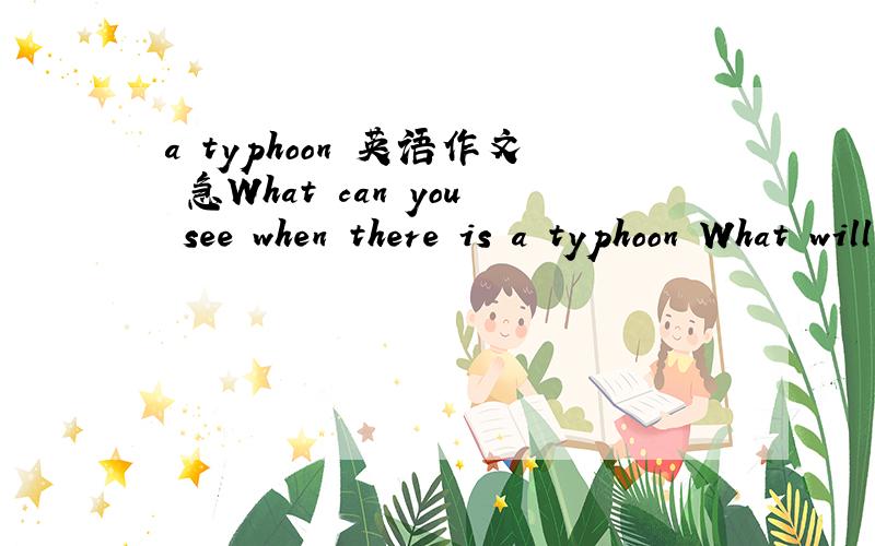 a typhoon 英语作文 急What can you see when there is a typhoon What will people do when there is a typhoon (根据提示写一篇不少于40个词的短文）
