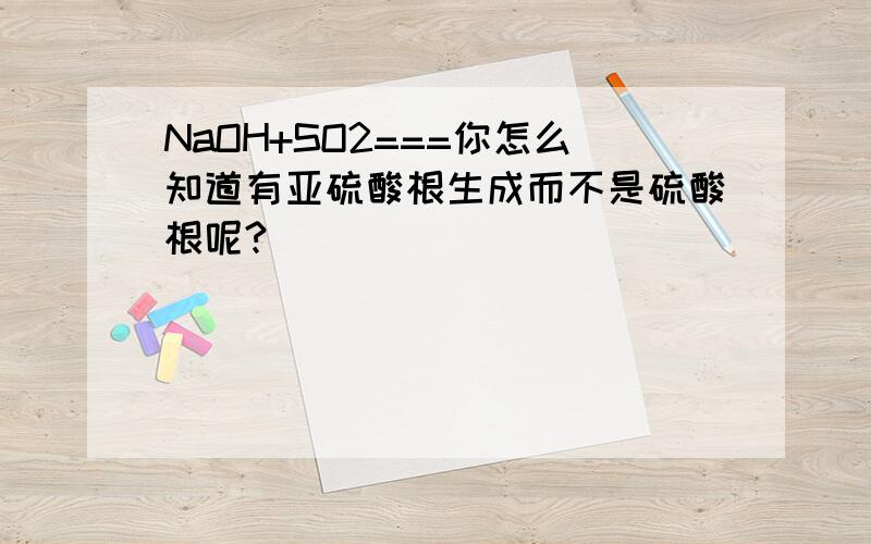 NaOH+SO2===你怎么知道有亚硫酸根生成而不是硫酸根呢?