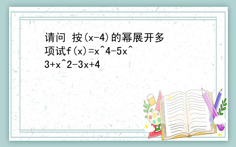 请问 按(x-4)的幂展开多项试f(x)=x^4-5x^3+x^2-3x+4