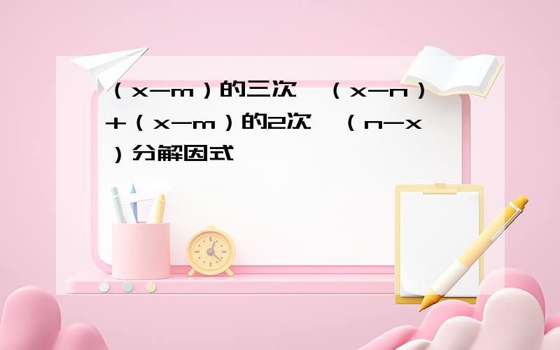 （x-m）的三次幂（x-n）+（x-m）的2次幂（n-x）分解因式