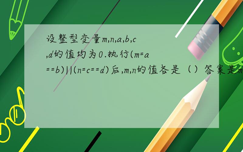 设整型变量m,n,a,b,c,d的值均为0.执行(m=a==b)||(n=c==d)后,m,n的值各是（）答案是m=1,n=0