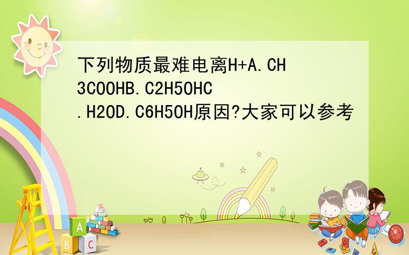 下列物质最难电离H+A.CH3COOHB.C2H5OHC.H2OD.C6H5OH原因?大家可以参考