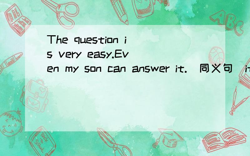 The question is very easy.Even my son can answer it.（同义句）it's ___ ______easy question_________even my son can answer it