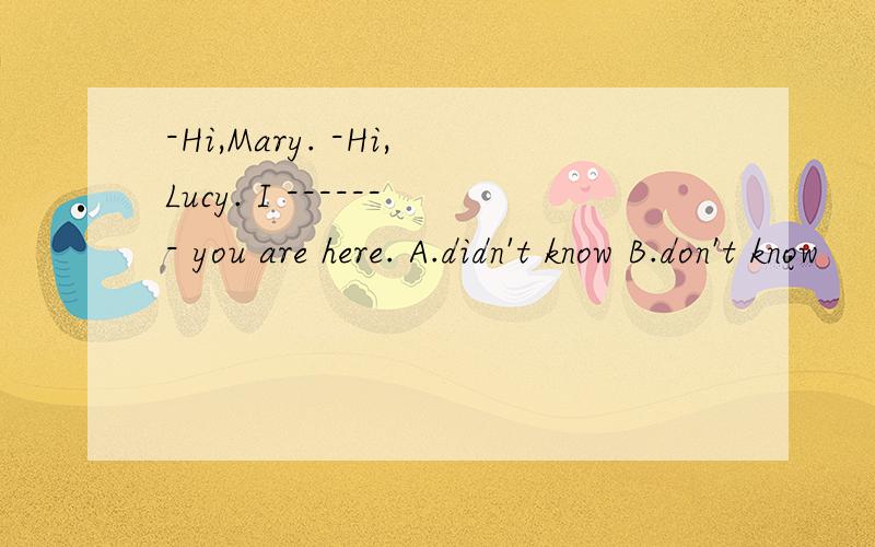 -Hi,Mary. -Hi,Lucy. I ------- you are here. A.didn't know B.don't know