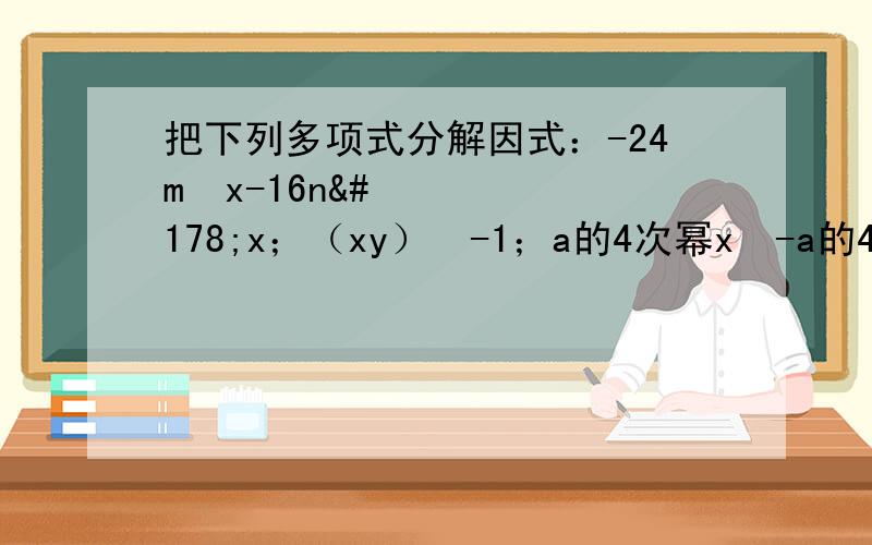 把下列多项式分解因式：-24m²x-16n²x；（xy）²-1；a的4次幂x²-a的4次幂y².